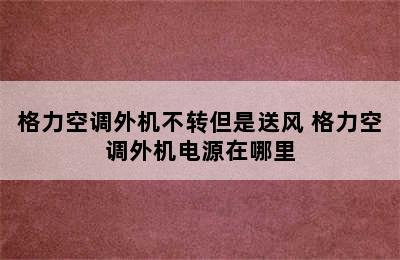 格力空调外机不转但是送风 格力空调外机电源在哪里